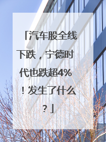汽车股全线下跌，宁德时代也跌超4%！发生了什么？