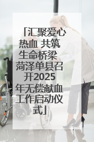 汇聚爱心热血 共筑生命桥梁 菏泽单县召开2025年无偿献血工作启动仪式