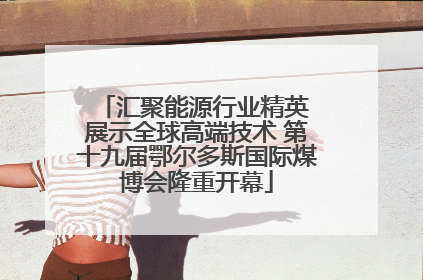 汇聚能源行业精英 展示全球高端技术 第十九届鄂尔多斯国际煤博会隆重开幕