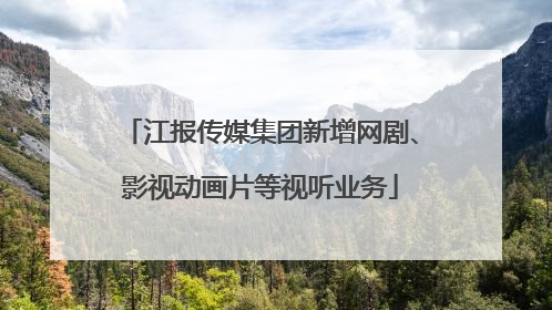 江报传媒集团新增网剧、影视动画片等视听业务