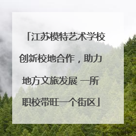 江苏模特艺术学校创新校地合作，助力地方文旅发展 一所职校带旺一个街区