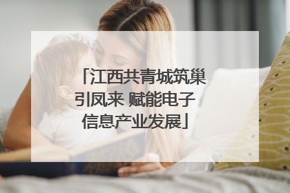 江西共青城筑巢引凤来 赋能电子信息产业发展