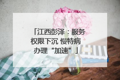 江西彭泽：服务权限下沉 慢特病办理“加速”
