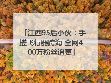 江西95后小伙：手搓飞行器跨海 全网400万粉丝追更
