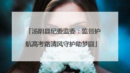 汤阴县纪委监委：监督护航高考路清风守护助梦圆