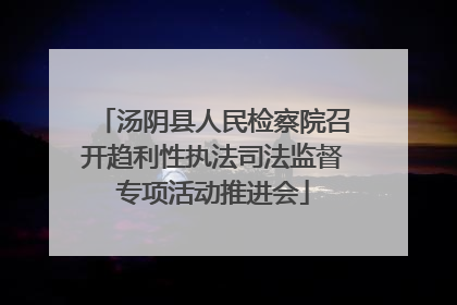 汤阴县人民检察院召开趋利性执法司法监督专项活动推进会