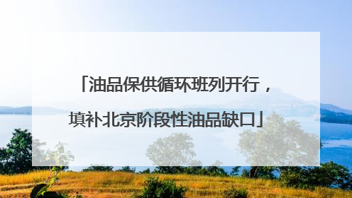 油品保供循环班列开行，填补北京阶段性油品缺口