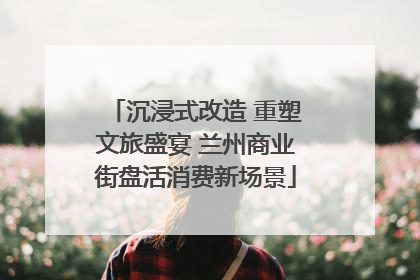 沉浸式改造 重塑文旅盛宴 兰州商业街盘活消费新场景