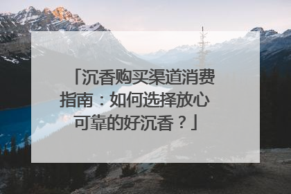 沉香购买渠道消费指南：如何选择放心可靠的好沉香？