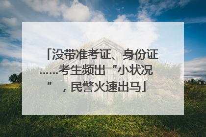 没带准考证、身份证……考生频出“小状况”，民警火速出马