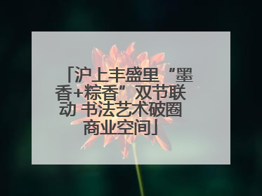 沪上丰盛里“墨香+粽香”双节联动 书法艺术破圈商业空间