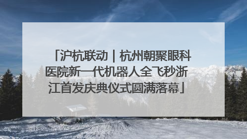 沪杭联动｜杭州朝聚眼科医院新一代机器人全飞秒浙江首发庆典仪式圆满落幕