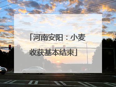 河南安阳：小麦收获基本结束