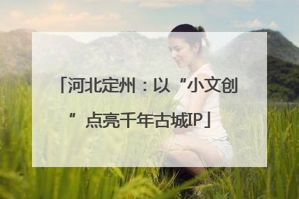 河北定州：以“小文创”点亮千年古城IP