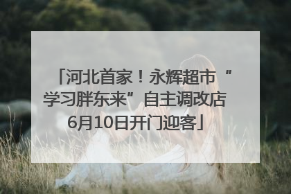 河北首家！永辉超市“学习胖东来”自主调改店6月10日开门迎客