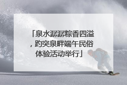 泉水潺潺粽香四溢，趵突泉畔端午民俗体验活动举行