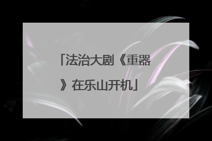 法治大剧《重器》在乐山开机