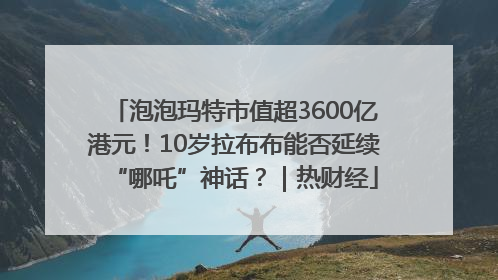 泡泡玛特市值超3600亿港元！10岁拉布布能否延续“哪吒”神话？｜热财经