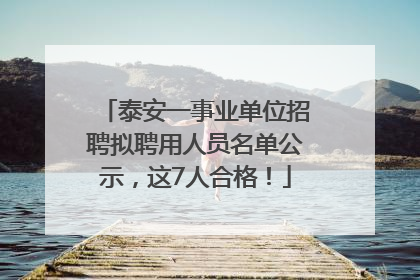 泰安一事业单位招聘拟聘用人员名单公示，这7人合格！