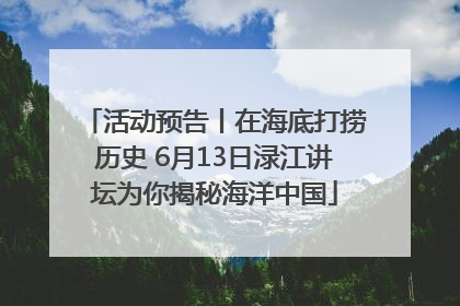 活动预告丨在海底打捞历史 6月13日渌江讲坛为你揭秘海洋中国