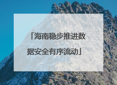 海南稳步推进数据安全有序流动