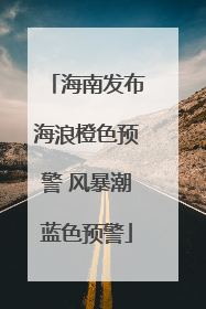 海南发布海浪橙色预警 风暴潮蓝色预警