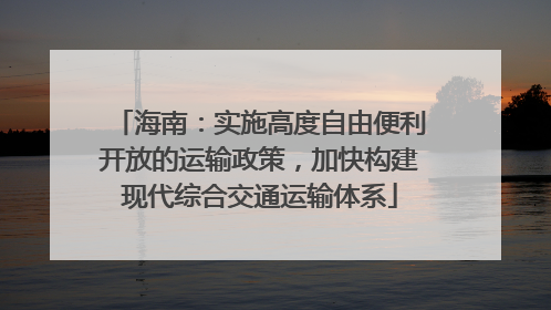 海南：实施高度自由便利开放的运输政策，加快构建现代综合交通运输体系