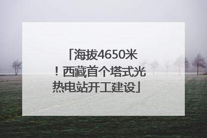 海拔4650米！西藏首个塔式光热电站开工建设