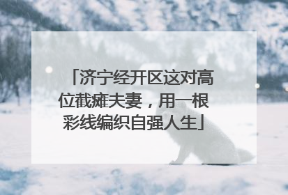 济宁经开区这对高位截瘫夫妻，用一根彩线编织自强人生