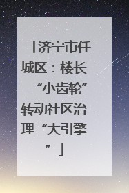 济宁市任城区：楼长“小齿轮”转动社区治理“大引擎”