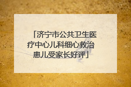 济宁市公共卫生医疗中心儿科细心救治患儿受家长好评
