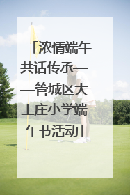 浓情端午共话传承——管城区大王庄小学端午节活动