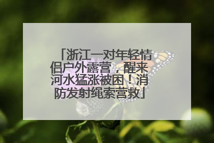 浙江一对年轻情侣户外露营，醒来河水猛涨被困！消防发射绳索营救
