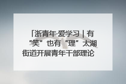 浙青年·爱学习｜有“笑”也有“理”太湖街道开展青年干部理论宣讲“开放麦”
