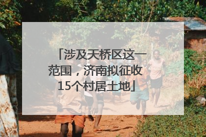 涉及天桥区这一范围，济南拟征收15个村居土地
