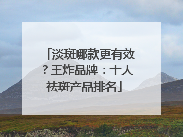 淡斑哪款更有效？王炸品牌：十大祛斑产品排名