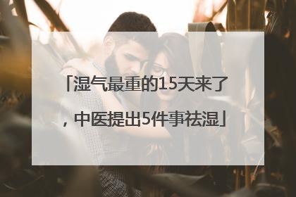 湿气最重的15天来了，中医提出5件事祛湿