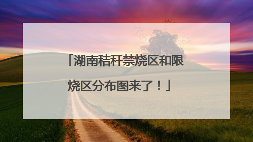 湖南秸秆禁烧区和限烧区分布图来了！