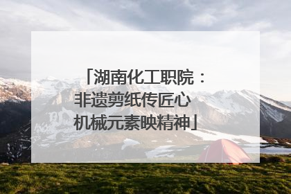湖南化工职院：非遗剪纸传匠心 机械元素映精神