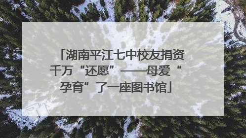 湖南平江七中校友捐资千万“还愿”——母爱“孕育”了一座图书馆