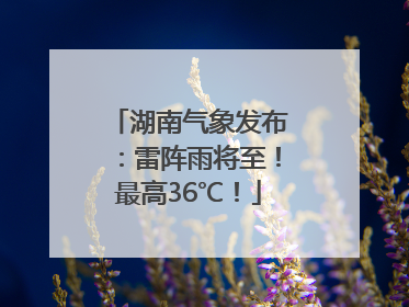 湖南气象发布：雷阵雨将至！最高36℃！