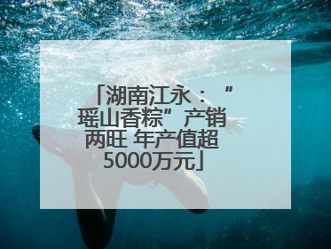 湖南江永：“瑶山香粽”产销两旺 年产值超5000万元