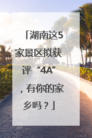 湖南这5家景区拟获评“4A”，有你的家乡吗？