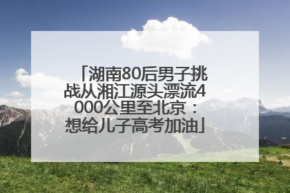 湖南80后男子挑战从湘江源头漂流4000公里至北京：想给儿子高考加油