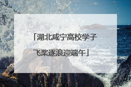 湖北咸宁高校学子飞桨逐浪迎端午