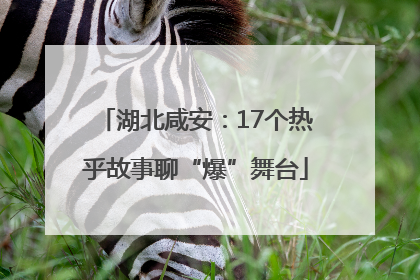 湖北咸安：17个热乎故事聊“爆”舞台