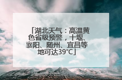 湖北天气：高温黄色省级预警，十堰、襄阳、随州、宜昌等地可达39℃