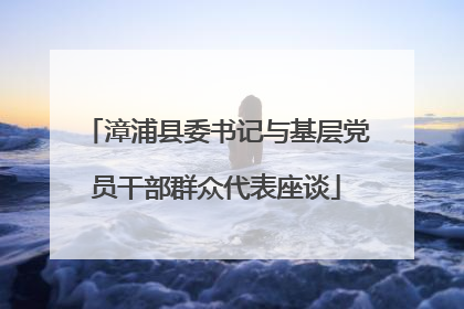 漳浦县委书记与基层党员干部群众代表座谈