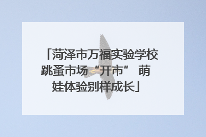 菏泽市万福实验学校跳蚤市场“开市” 萌娃体验别样成长