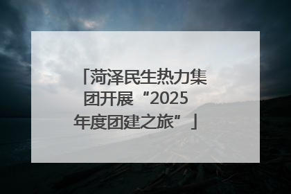 菏泽民生热力集团开展“2025年度团建之旅”